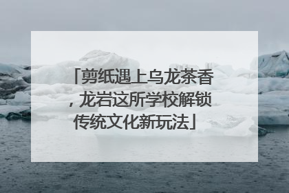 剪纸遇上乌龙茶香，龙岩这所学校解锁传统文化新玩法