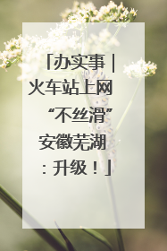 办实事｜火车站上网“不丝滑” 安徽芜湖：升级！