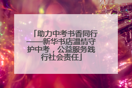助力中考书香同行——新华书店温情守护中考，公益服务践行社会责任