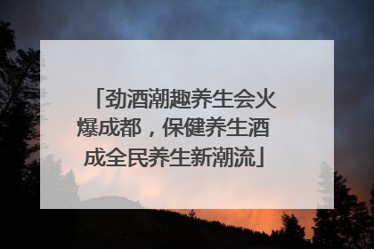 劲酒潮趣养生会火爆成都，保健养生酒成全民养生新潮流
