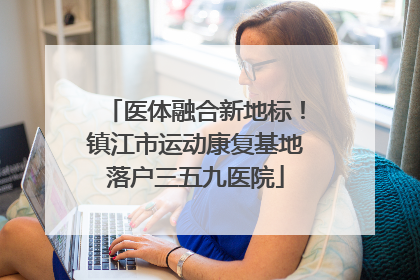 医体融合新地标！镇江市运动康复基地落户三五九医院