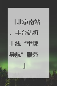 北京南站、丰台站将上线“举牌导航”服务