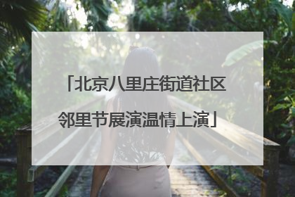 北京八里庄街道社区邻里节展演温情上演