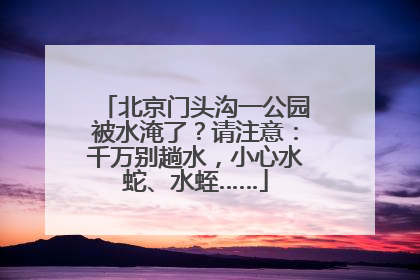 北京门头沟一公园被水淹了？请注意：千万别趟水，小心水蛇、水蛭……