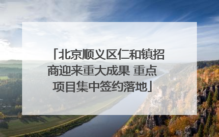 北京顺义区仁和镇招商迎来重大成果 重点项目集中签约落地