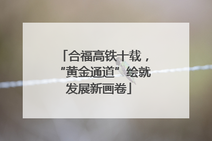 合福高铁十载，“黄金通道”绘就发展新画卷