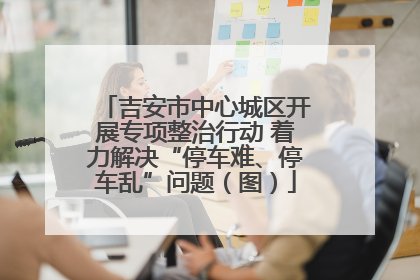 吉安市中心城区开展专项整治行动 着力解决“停车难、停车乱”问题（图）