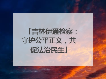 吉林伊通检察：守护公平正义，共促法治民生