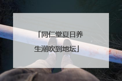 同仁堂夏日养生潮吹到地坛