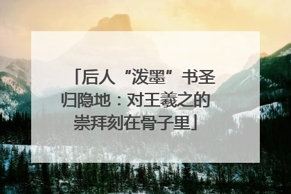 后人“泼墨”书圣归隐地：对王羲之的崇拜刻在骨子里