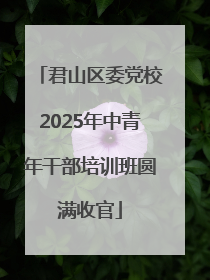 君山区委党校2025年中青年干部培训班圆满收官