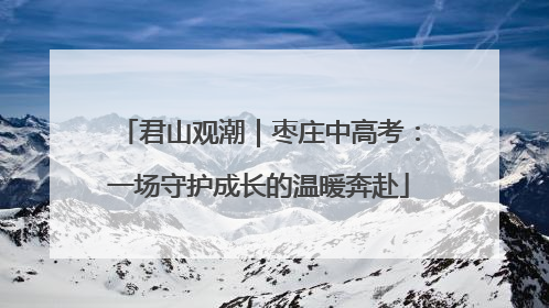 君山观潮｜枣庄中高考：一场守护成长的温暖奔赴