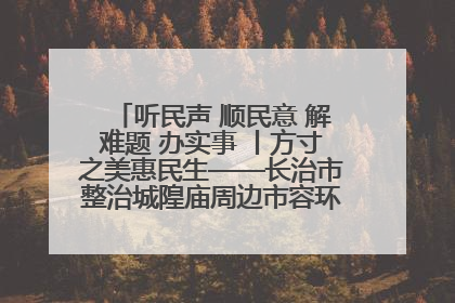 听民声 顺民意 解难题 办实事 丨方寸之美惠民生——长治市整治城隍庙周边市容环境提升城市品质