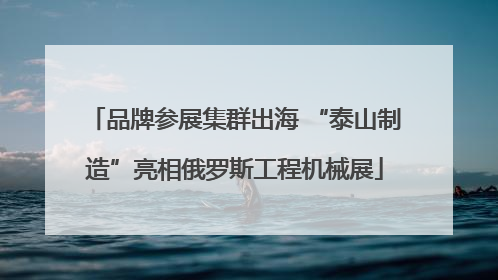 品牌参展集群出海 “泰山制造”亮相俄罗斯工程机械展