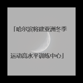 哈尔滨将建亚洲冬季运动高水平训练中心