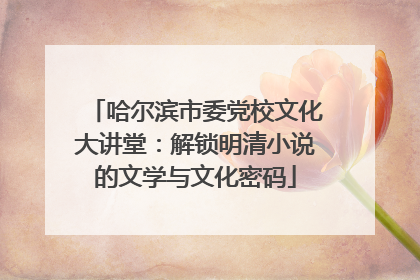 哈尔滨市委党校文化大讲堂：解锁明清小说的文学与文化密码