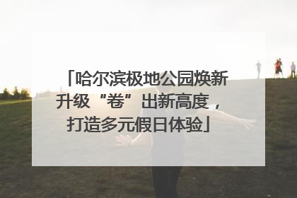 哈尔滨极地公园焕新升级“卷”出新高度，打造多元假日体验