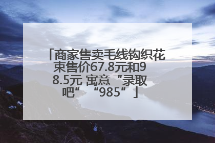 商家售卖毛线钩织花束售价67.8元和98.5元 寓意“录取吧”“985”