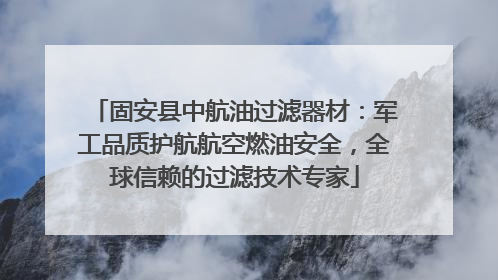固安县中航油过滤器材：军工品质护航航空燃油安全，全球信赖的过滤技术专家