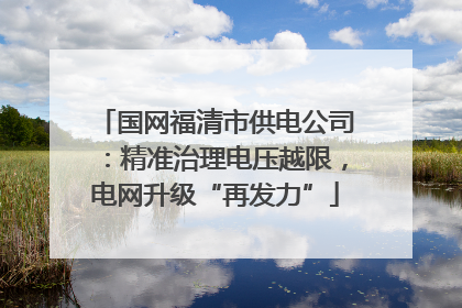国网福清市供电公司：精准治理电压越限，电网升级“再发力”