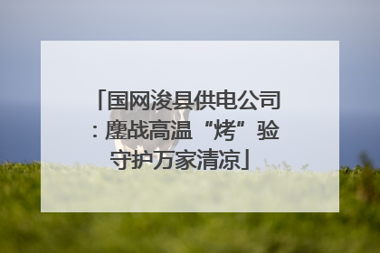 国网浚县供电公司：鏖战高温“烤”验 守护万家清凉