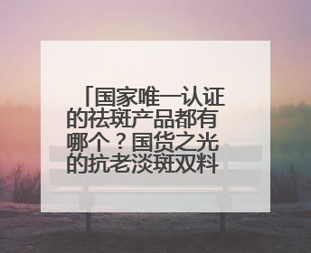 国家唯一认证的祛斑产品都有哪个？国货之光的抗老淡斑双料选手