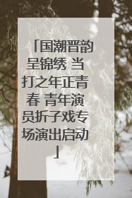 国潮晋韵呈锦绣 当打之年正青春 青年演员折子戏专场演出启动