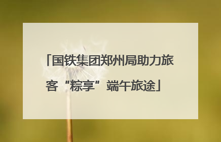 国铁集团郑州局助力旅客“粽享”端午旅途