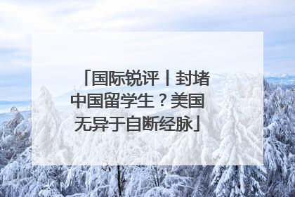 国际锐评丨封堵中国留学生？美国无异于自断经脉