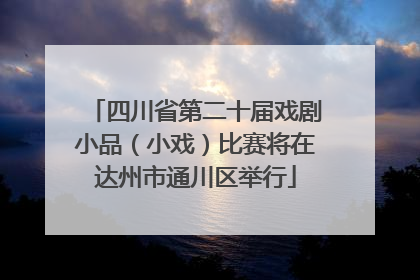 四川省第二十届戏剧小品（小戏）比赛将在达州市通川区举行