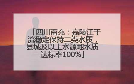 四川南充：嘉陵江干流稳定保持二类水质，县城及以上水源地水质达标率100%
