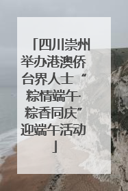四川崇州举办港澳侨台界人士“粽情端午·粽香同庆”迎端午活动