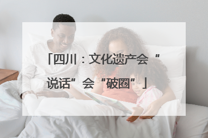 四川：文化遗产会“说话”会“破圈”
