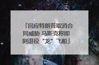 回应特朗普取消合同威胁 马斯克称即刻退役“龙”飞船