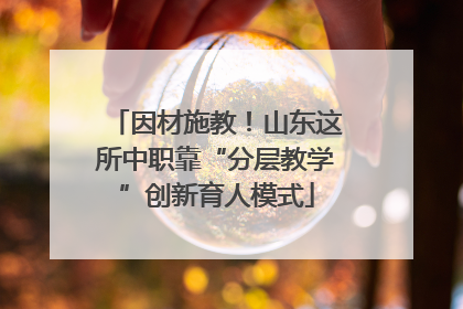 因材施教！山东这所中职靠“分层教学”创新育人模式