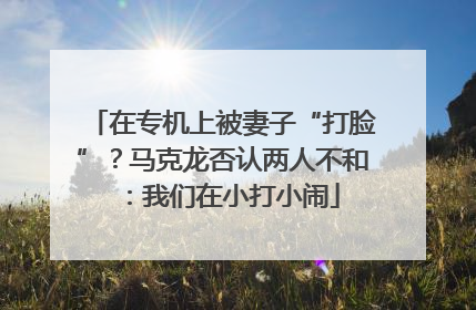 在专机上被妻子“打脸”？马克龙否认两人不和：我们在小打小闹