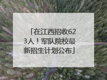 在江西招收623人！军队院校最新招生计划公布