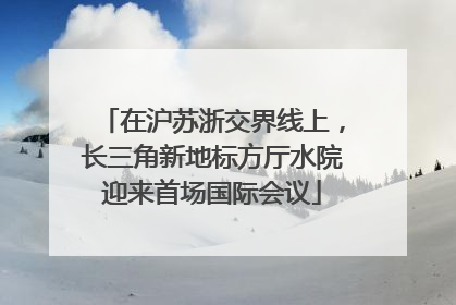 在沪苏浙交界线上，长三角新地标方厅水院迎来首场国际会议