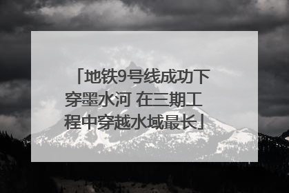地铁9号线成功下穿墨水河 在三期工程中穿越水域最长