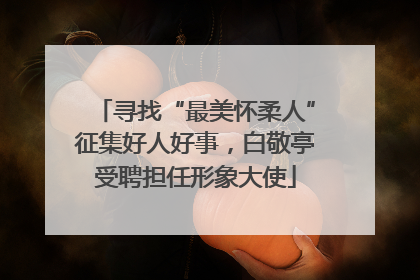 寻找“最美怀柔人”征集好人好事，白敬亭受聘担任形象大使