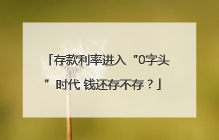 存款利率进入“0字头”时代 钱还存不存？