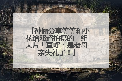 孙俪分享等等和小花给邓超拍摄的一组大片！直呼：是老母亲失礼了！