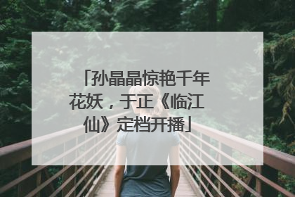 孙晶晶惊艳千年花妖，于正《临江仙》定档开播