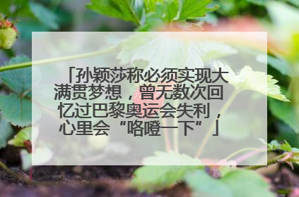 孙颖莎称必须实现大满贯梦想，曾无数次回忆过巴黎奥运会失利，心里会“咯噔一下”