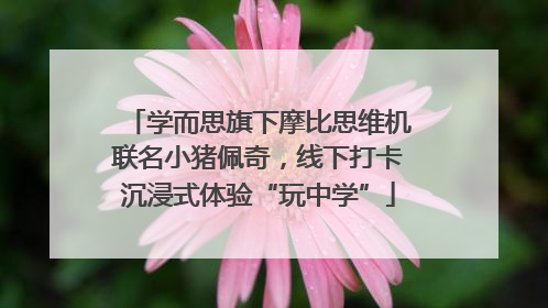学而思旗下摩比思维机联名小猪佩奇，线下打卡沉浸式体验“玩中学”