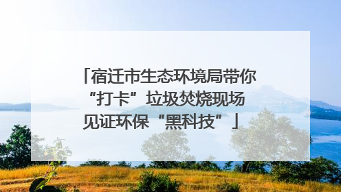 宿迁市生态环境局带你“打卡”垃圾焚烧现场 见证环保“黑科技”