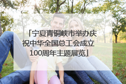 宁夏青铜峡市举办庆祝中华全国总工会成立100周年主题展览