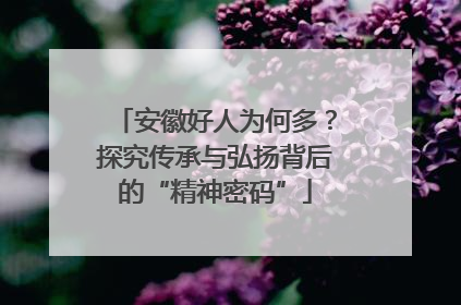 安徽好人为何多？探究传承与弘扬背后的“精神密码”