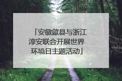 安徽歙县与浙江淳安联合开展世界环境日主题活动