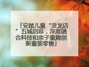 安踏儿童“灵龙店”五城启幕，深度融合科技和亲子童趣创新童装零售
